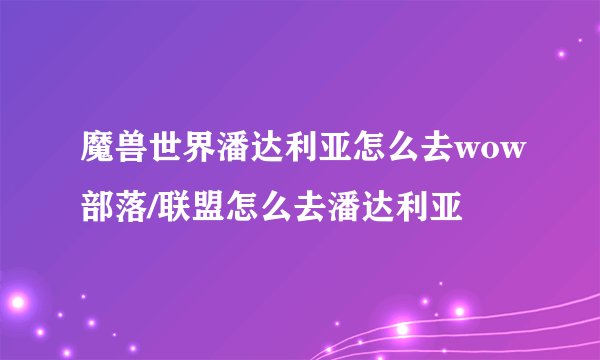 魔兽世界潘达利亚怎么去wow部落/联盟怎么去潘达利亚