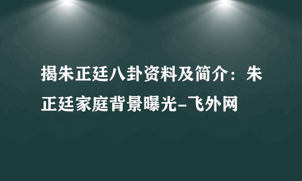 揭朱正廷八卦资料及简介：朱正廷家庭背景曝光-飞外网