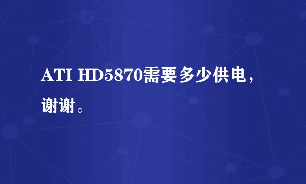 ATI HD5870需要多少供电,谢谢。