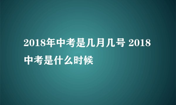 2018年中考是几月几号 2018中考是什么时候