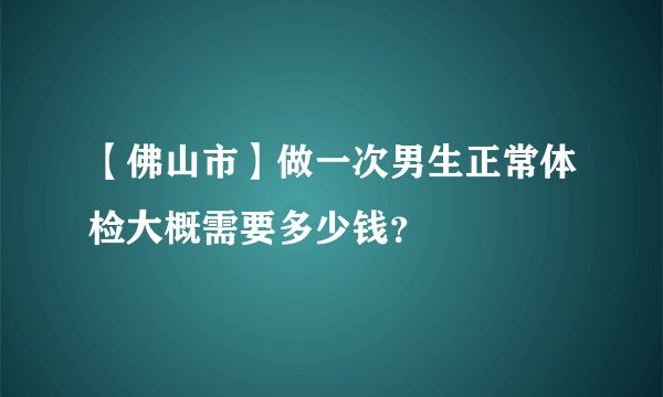 【佛山市】做一次男生正常体检大概需要多少钱？