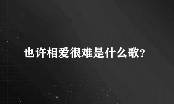 也许相爱很难是什么歌？