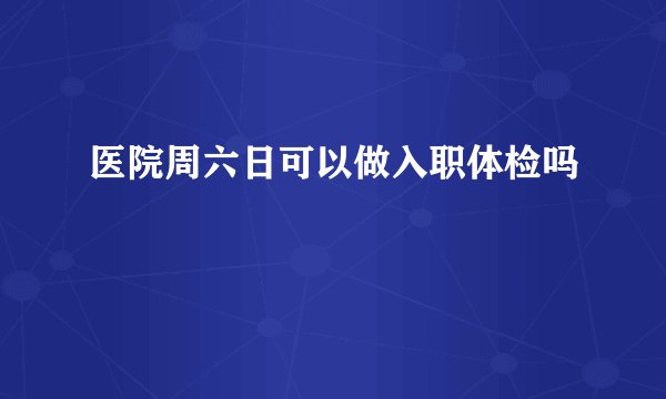 医院周六日可以做入职体检吗