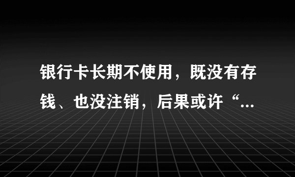 银行卡长期不使用，既没有存钱、也没注销，后果或许“很严重”！
