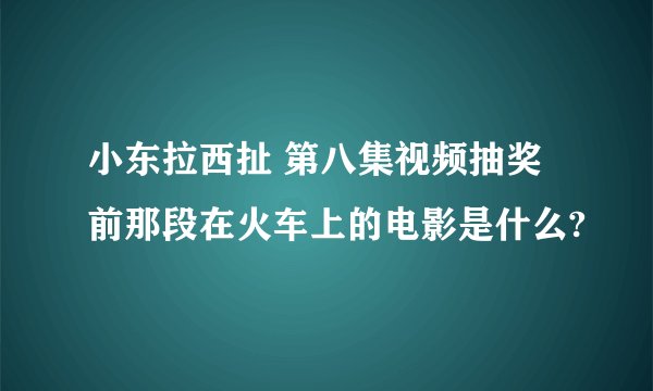 小东拉西扯 第八集视频抽奖前那段在火车上的电影是什么?