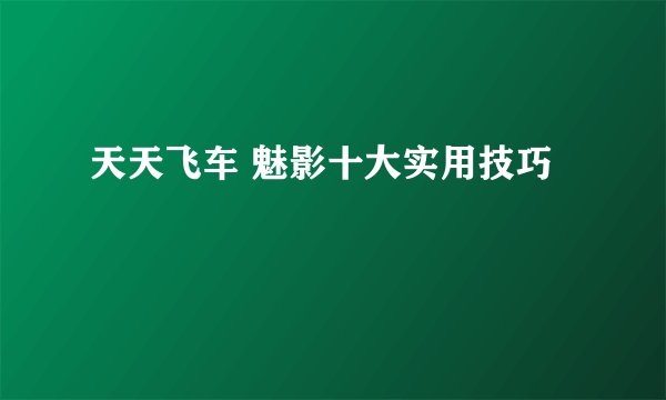 天天飞车 魅影十大实用技巧