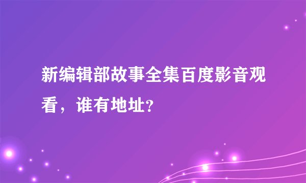 新编辑部故事全集百度影音观看，谁有地址？