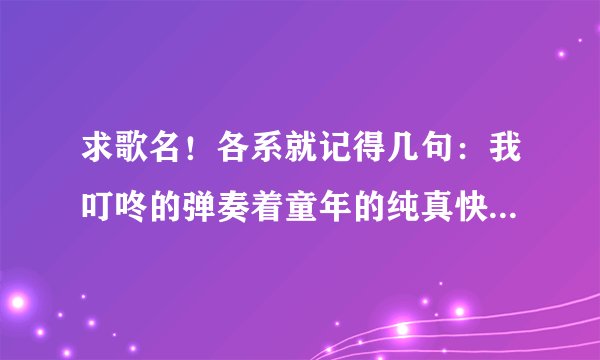 求歌名!各系就记得几句:我叮咚的弹奏着童年的纯真快乐…这是什么歌咧?