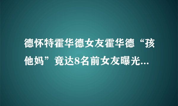 德怀特霍华德女友霍华德“孩他妈”竟达8名前女友曝光其真面目
