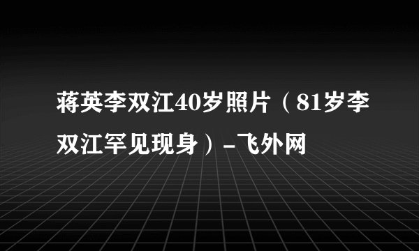 蒋英李双江40岁照片(81岁李双江罕见现身)-飞外网