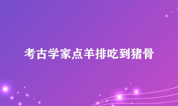 考古学家点羊排吃到猪骨