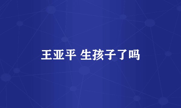 王亚平 生孩子了吗
