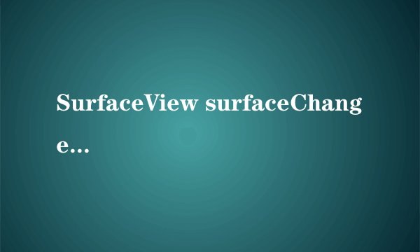 SurfaceView surfaceChanged 怎么才能再次调用