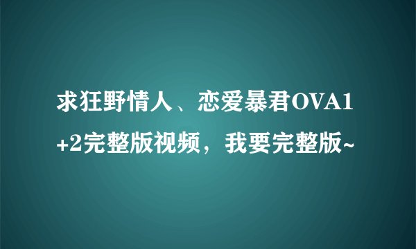 求狂野情人、恋爱暴君OVA1+2完整版视频,我要完整版~