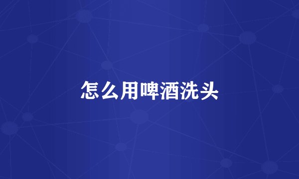 怎么用啤酒洗头