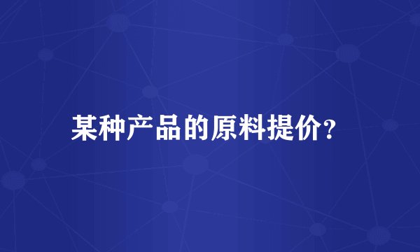 某种产品的原料提价？