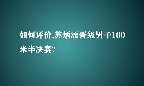 如何评价,苏炳添晋级男子100米半决赛?