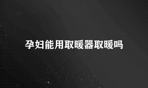 孕妇能用取暖器取暖吗
