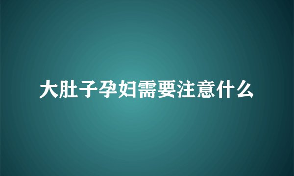 大肚子孕妇需要注意什么