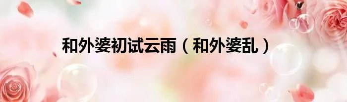 和外婆初试云雨（和外婆乱）