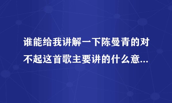 谁能给我讲解一下陈曼青的对不起这首歌主要讲的什么意思？（觉得很好听）