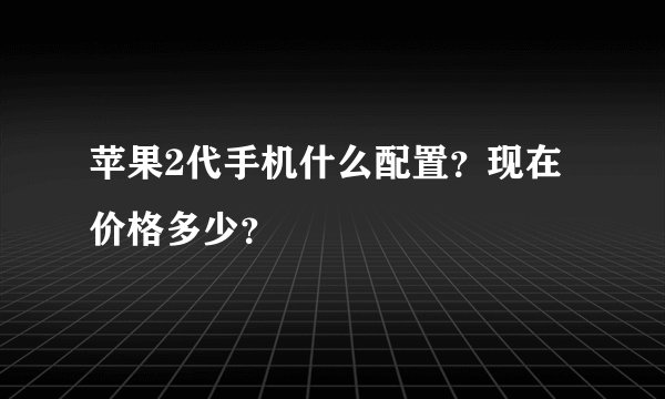 苹果2代手机什么配置？现在价格多少？