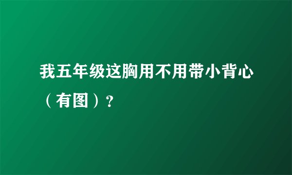 我五年级这胸用不用带小背心（有图）？