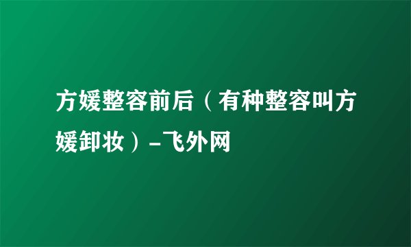 方媛整容前后（有种整容叫方媛卸妆）-飞外网