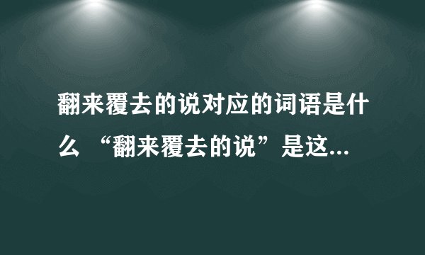 翻来覆去的说对应的词语是什么 “翻来覆去的说”是这个词语的意思