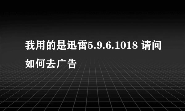 我用的是迅雷5.9.6.1018 请问如何去广告