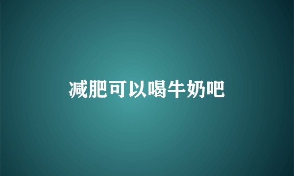 减肥可以喝牛奶吧