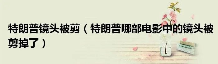 特朗普镜头被剪（特朗普哪部电影中的镜头被剪掉了）