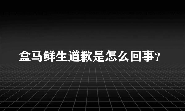 盒马鲜生道歉是怎么回事？