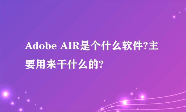 Adobe AIR是个什么软件?主要用来干什么的?