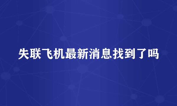 失联飞机最新消息找到了吗