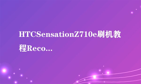 HTCSensationZ710e刷机教程Recovery刷机教程