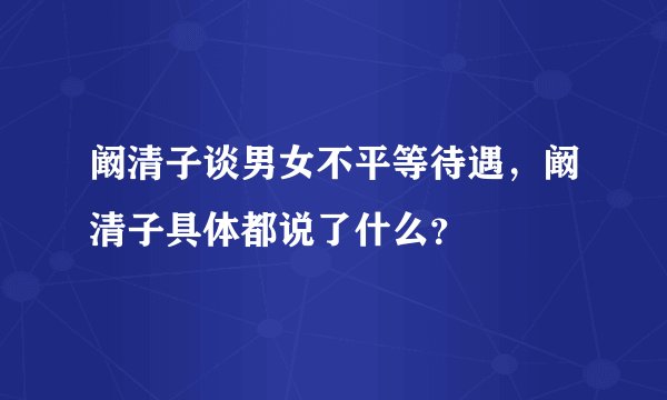阚清子谈男女不平等待遇，阚清子具体都说了什么？