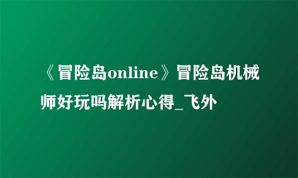 《冒险岛online》冒险岛机械师好玩吗解析心得_飞外