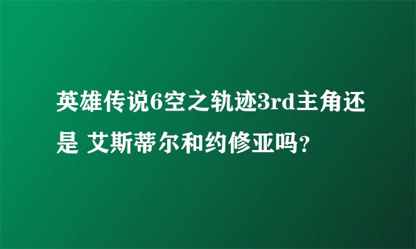 英雄传说6空之轨迹3rd主角还是 艾斯蒂尔和约修亚吗？