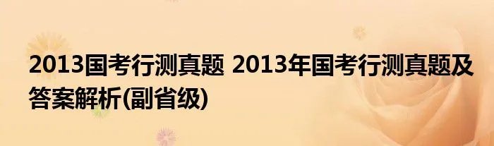 2013国考行测真题 2013年国考行测真题及答案解析(副省级)