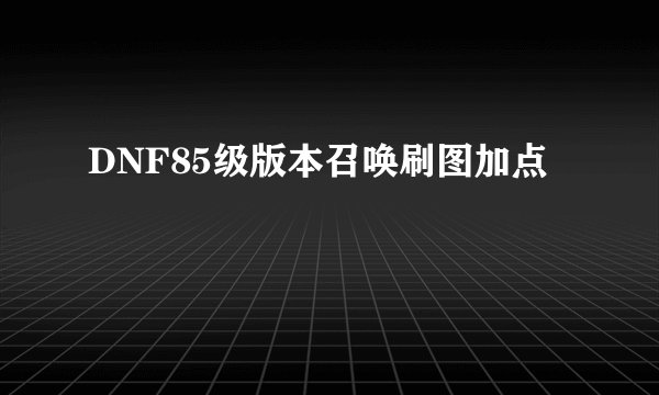 DNF85级版本召唤刷图加点