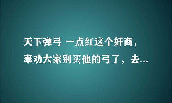天下弹弓 一点红这个奸商，奉劝大家别买他的弓了，去年我买他的超硬，150买的。一直没打过弓壁也没在意。