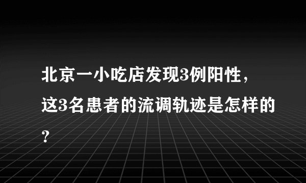 北京一小吃店发现3例阳性，这3名患者的流调轨迹是怎样的？