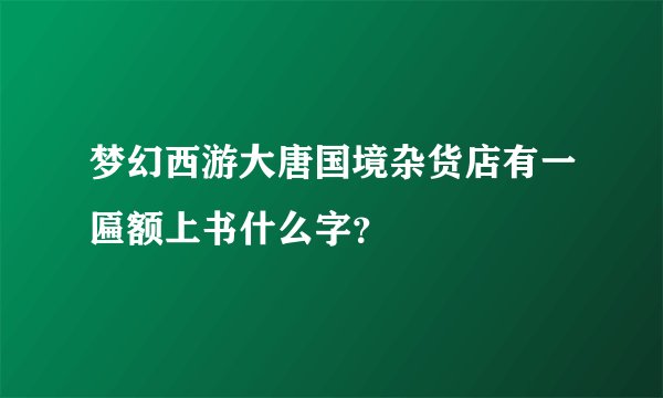 梦幻西游大唐国境杂货店有一匾额上书什么字？