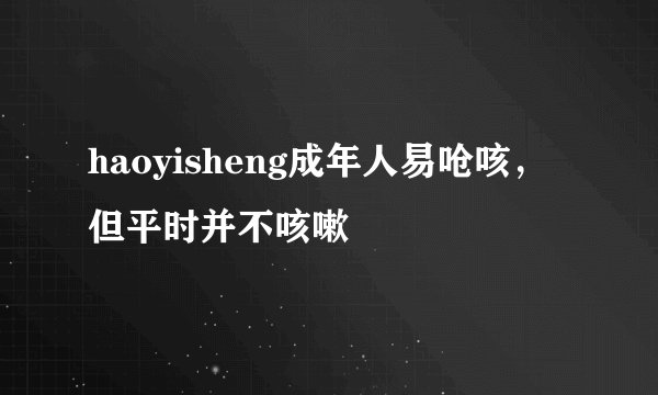 haoyisheng成年人易呛咳，但平时并不咳嗽