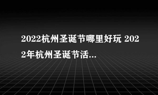 2022杭州圣诞节哪里好玩 2022年杭州圣诞节活动 2022杭州圣诞节攻略
