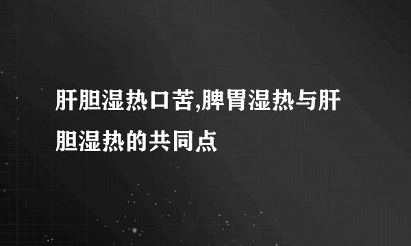 肝胆湿热口苦,脾胃湿热与肝胆湿热的共同点