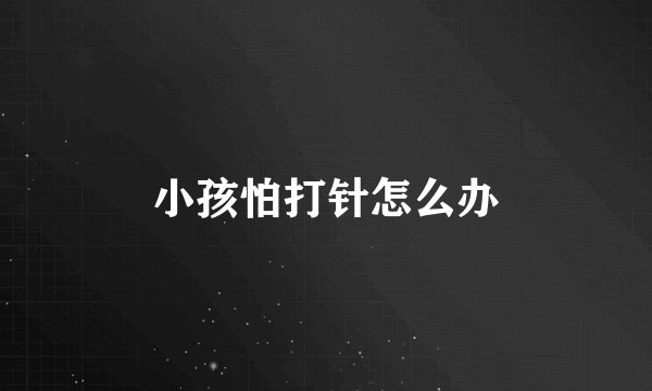 小孩怕打针怎么办