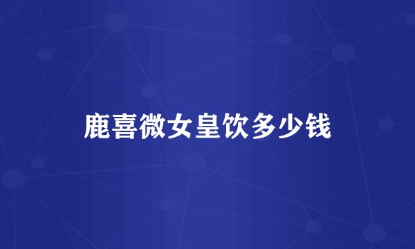 鹿喜微女皇饮多少钱