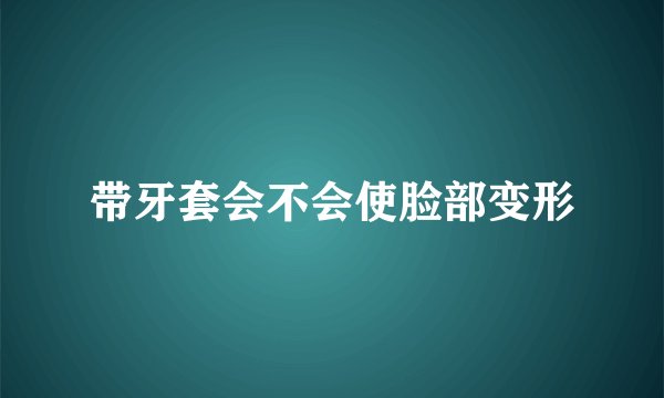 带牙套会不会使脸部变形
